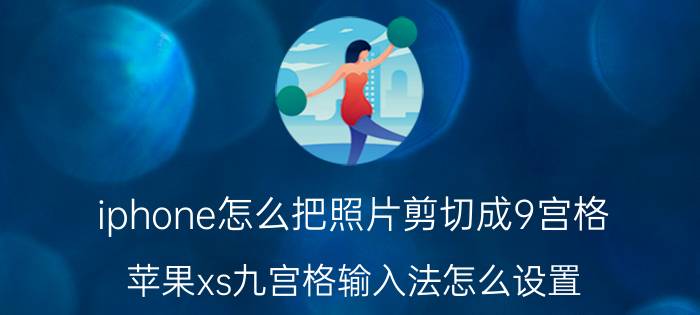 iphone怎么把照片剪切成9宫格 苹果xs九宫格输入法怎么设置？